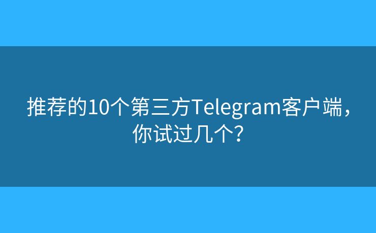 推荐的10个第三方Telegram客户端，你试过几个？