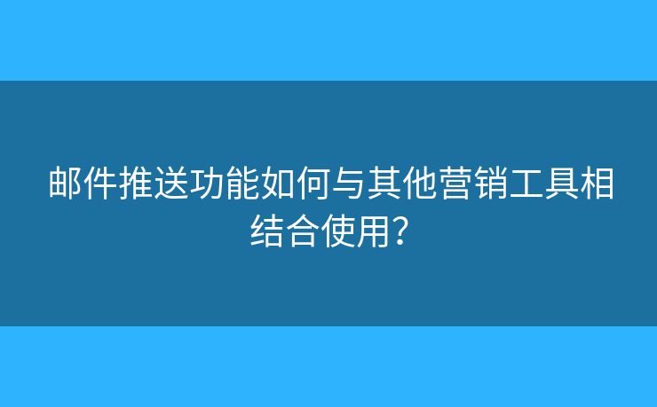 邮件推送功能如何与其他营销工具相结合使用？