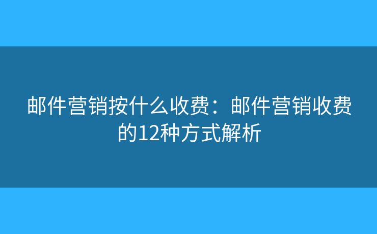 邮件营销按什么收费：邮件营销收费的12种方式解析