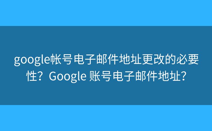 google帐号电子邮件地址更改的必要性？Google 账号电子邮件地址？