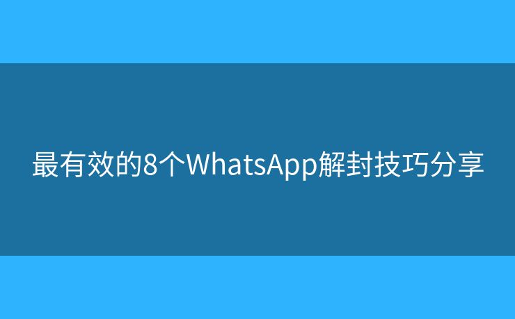 最有效的8个WhatsApp解封技巧分享 最有效的8个WhatsApp解封技巧分享