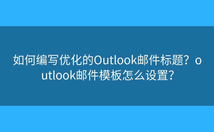 如何编写优化的Outlook邮件标题？outlook邮件模板怎么设置？