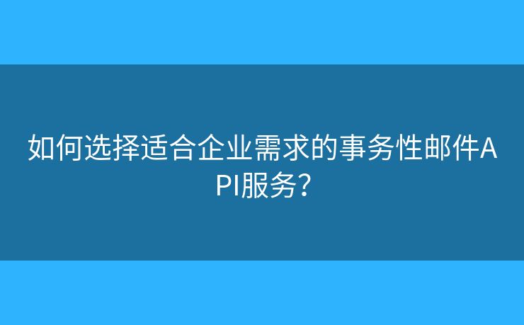 如何选择适合企业需求的事务性邮件API服务？
