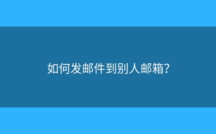 如何发邮件到别人邮箱？