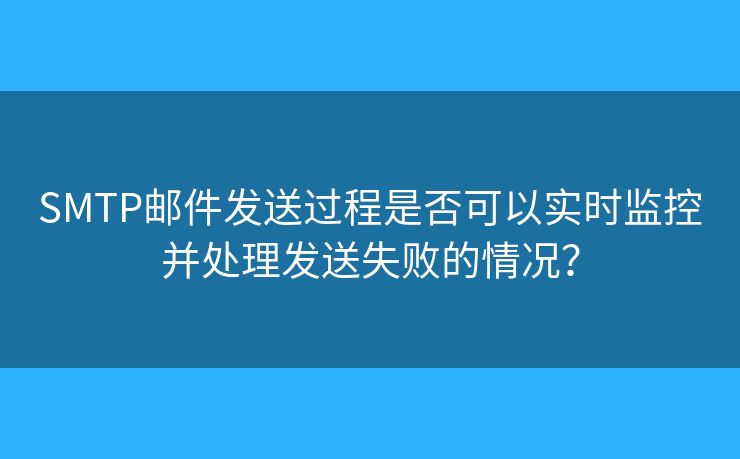 SMTP邮件发送过程是否可以实时监控并处理发送失败的情况？
