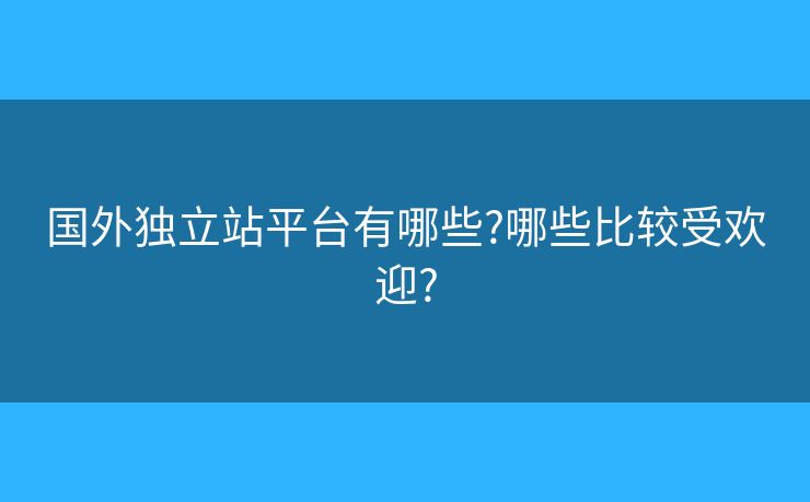 国外独立站平台有哪些?哪些比较受欢迎? 国外独立站平台有哪些?哪些比较受欢迎?