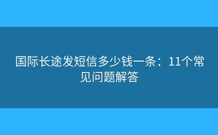 国际长途发短信多少钱一条：11个常见问题解答