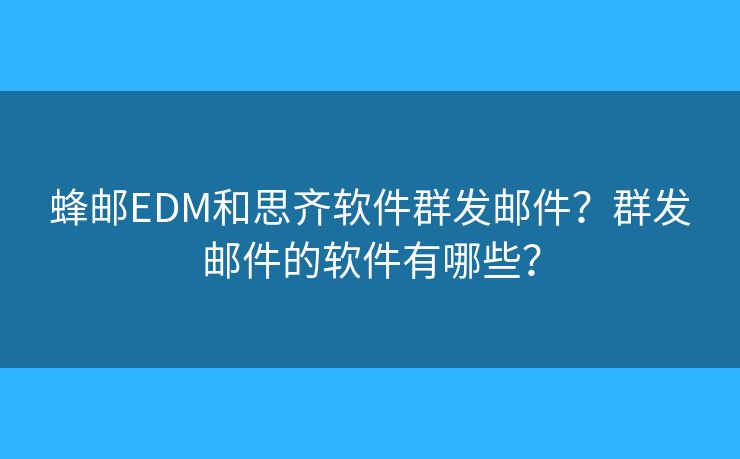 蜂邮EDM和思齐软件群发邮件？群发邮件的软件有哪些？