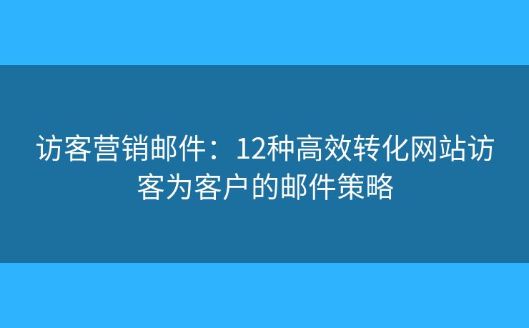 访客营销邮件:12种高效转化网站访客为客户的邮件策略 访客营销邮件:12种高效转化网站访客为客户的邮件策略