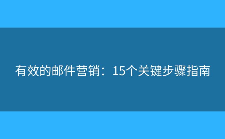 有效的邮件营销:15个关键步骤指南 有效的邮件营销:15个关键步骤指南
