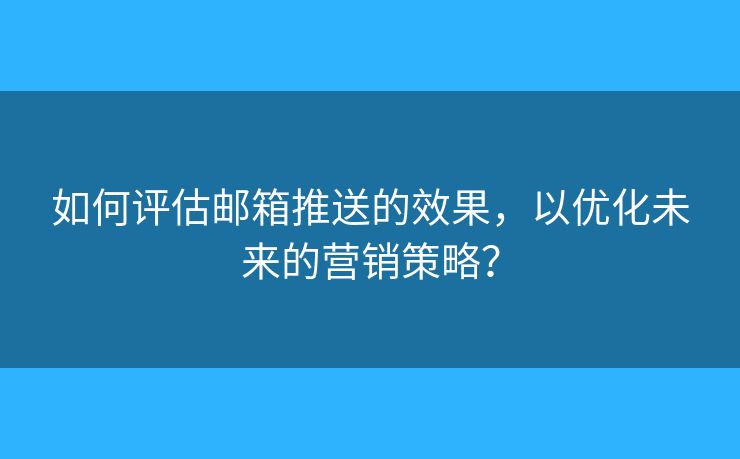 如何评估邮箱推送的效果，以优化未来的营销策略？
