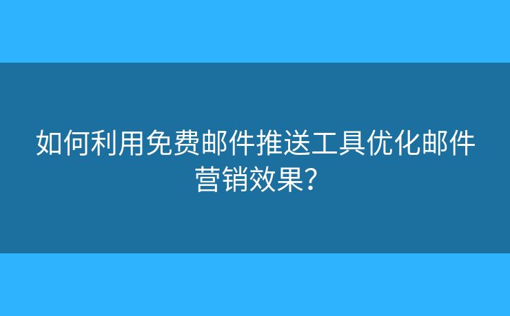 如何利用免费邮件推送工具优化邮件营销效果？