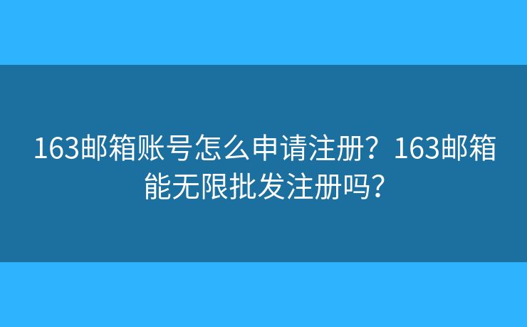 163邮箱账号怎么申请注册？163邮箱能无限批发注册吗？