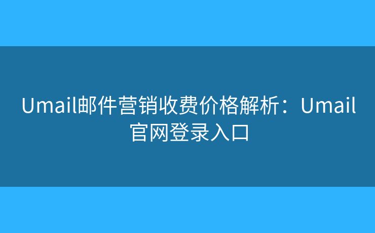 Umail邮件营销收费价格解析：Umail官网登录入口