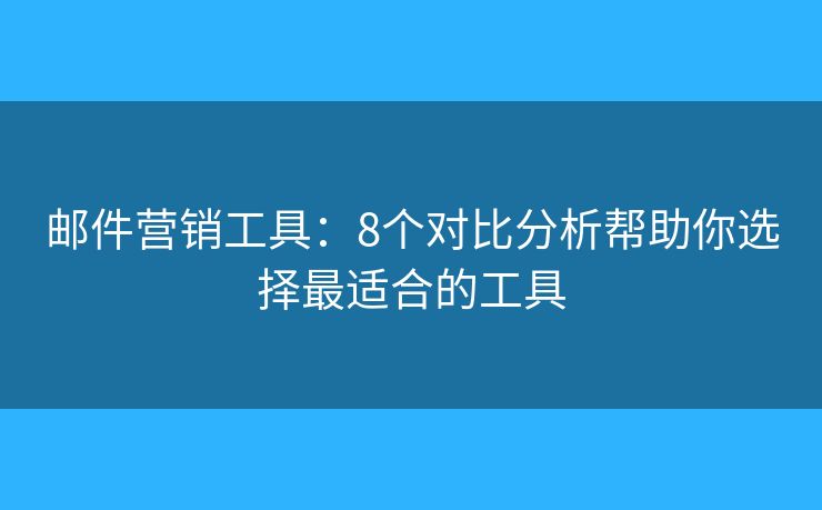 邮件营销工具：8个对比分析帮助你选择最适合的工具