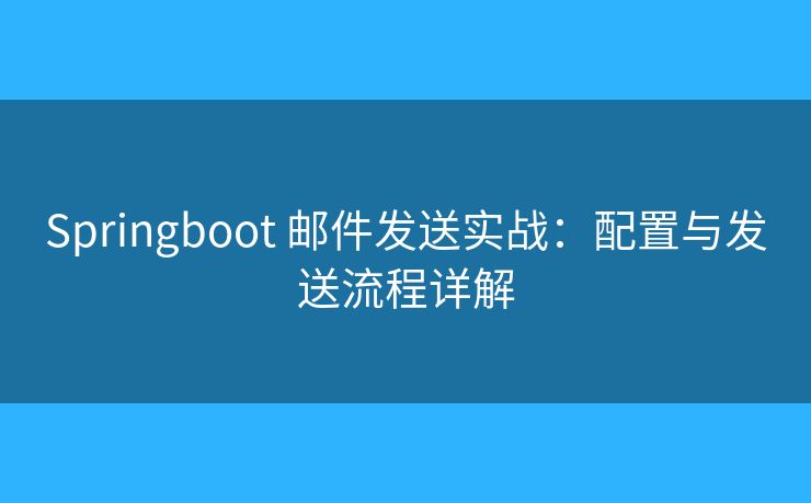 Springboot 邮件发送实战：配置与发送流程详解