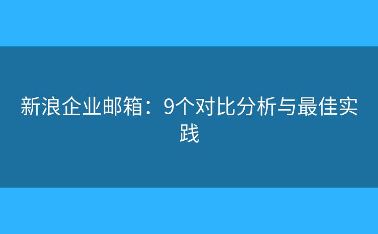 新浪企业邮箱:9个对比分析与最佳实践 新浪企业邮箱:9个对比分析与最佳实践