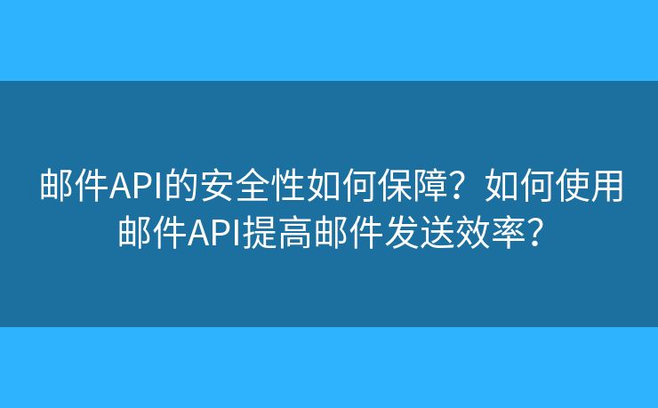 邮件API的安全性如何保障？如何使用邮件API提高邮件发送效率？