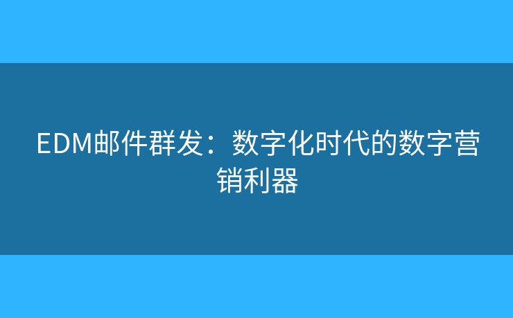 EDM邮件群发：数字化时代的数字营销利器