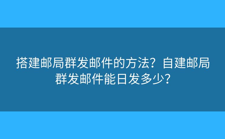 搭建邮局群发邮件的方法？自建邮局群发邮件能日发多少？