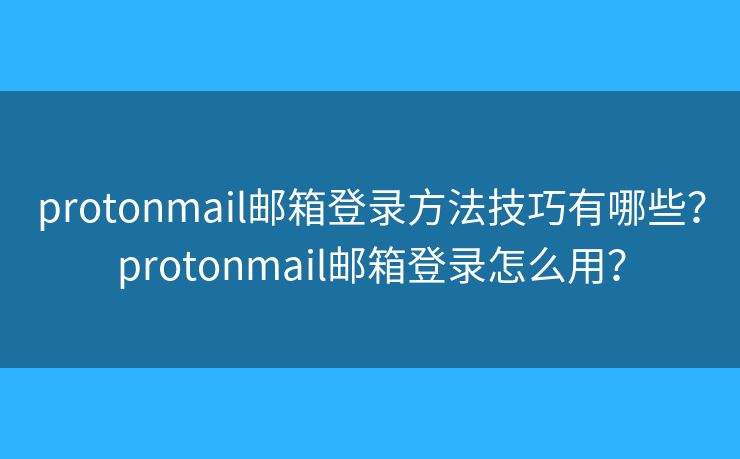protonmail邮箱登录方法技巧有哪些?protonmail邮箱登录怎么用? protonmail邮箱登录方法技巧有哪些?protonmail邮箱登录怎么用?