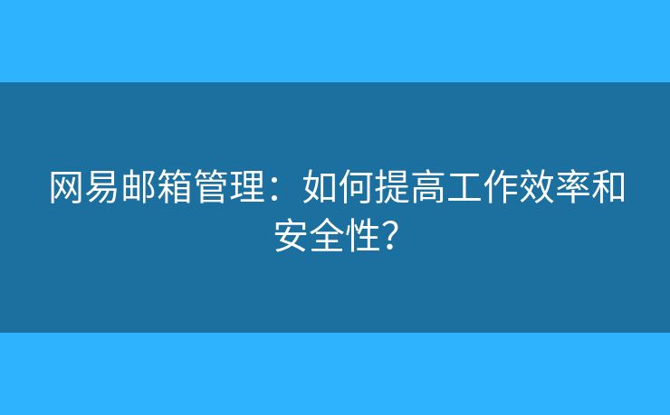 网易邮箱管理：如何提高工作效率和安全性？