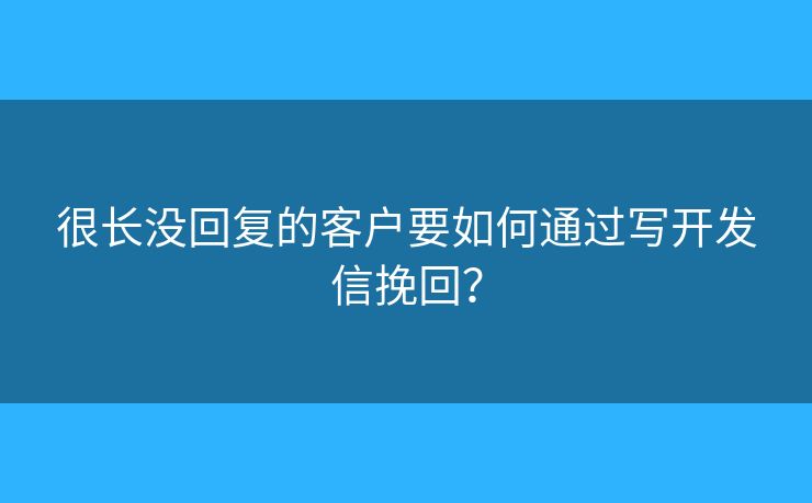 很长没回复的客户要如何通过写开发信挽回？