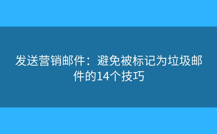 发送营销邮件：避免被标记为垃圾邮件的14个技巧