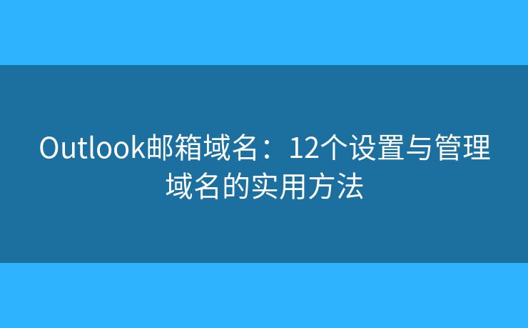 Outlook邮箱域名：12个设置与管理域名的实用方法