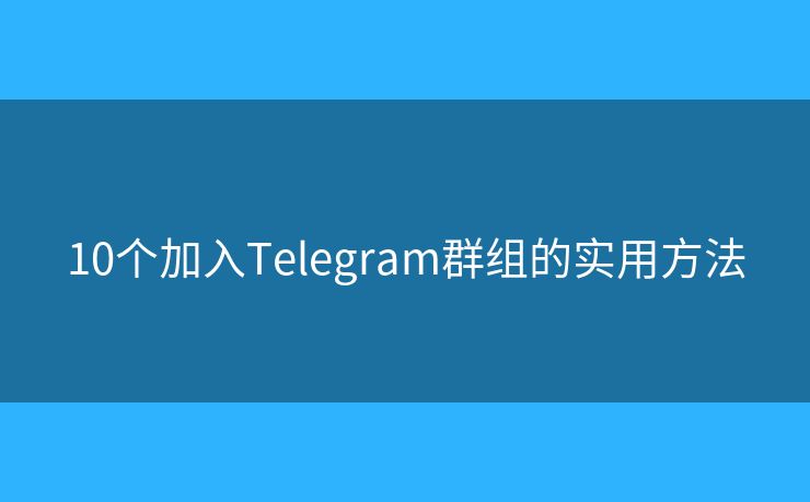 10个加入Telegram群组的实用方法