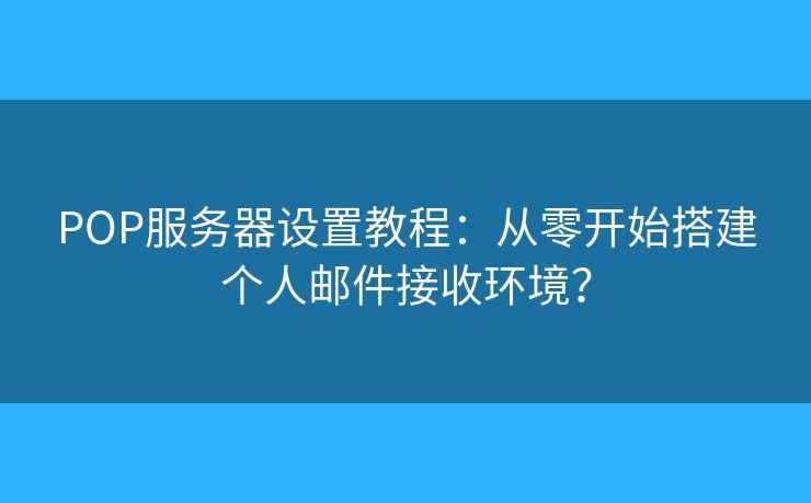 POP服务器设置教程：从零开始搭建个人邮件接收环境？
