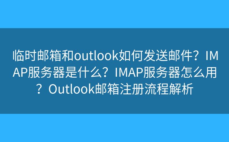 临时邮箱和outlook如何发送邮件？IMAP服务器是什么？IMAP服务器怎么用？Outlook邮箱注册流程解析