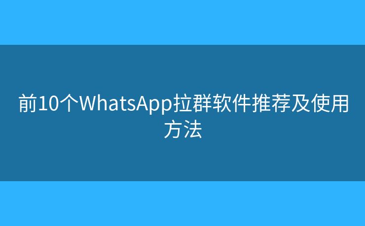 前10个WhatsApp拉群软件推荐及使用方法