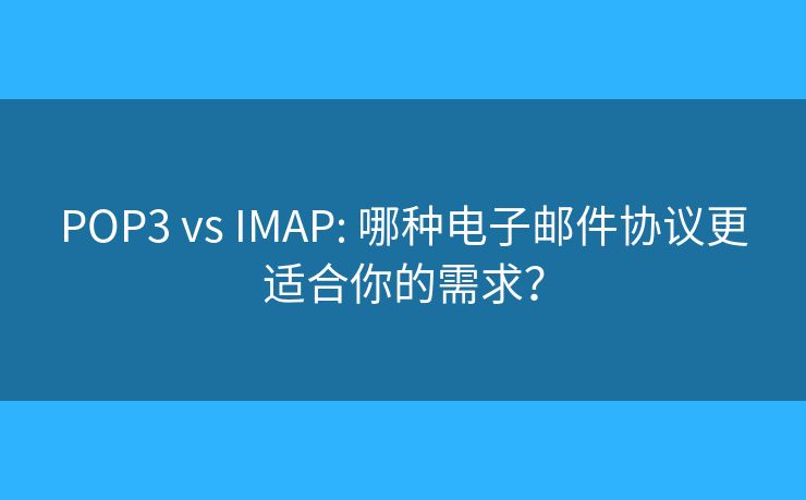 POP3 vs IMAP: 哪种电子邮件协议更适合你的需求？