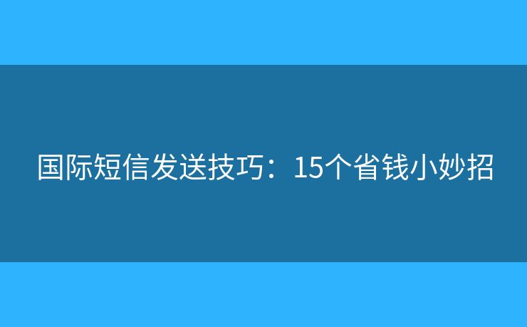 国际短信发送技巧：15个省钱小妙招