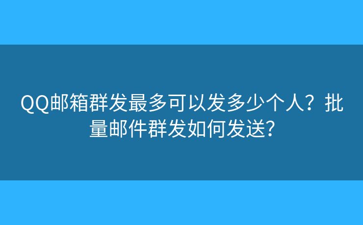 QQ邮箱群发最多可以发多少个人？批量邮件群发如何发送？
