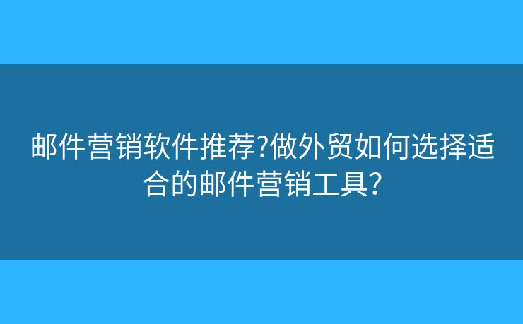 邮件营销软件推荐?做外贸如何选择适合的邮件营销工具？