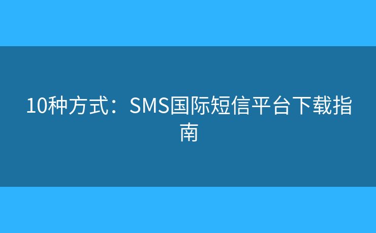10种方式：SMS国际短信平台下载指南