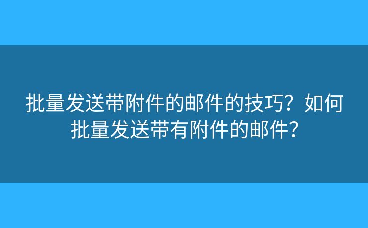 批量发送带附件的邮件的技巧？如何批量发送带有附件的邮件？