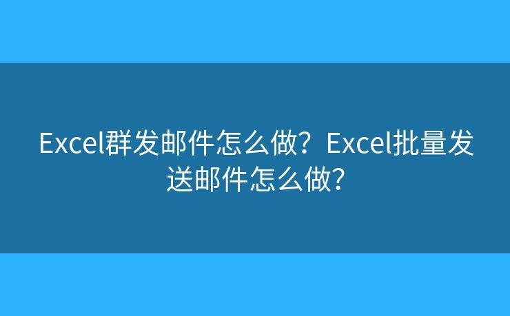 Excel群发邮件怎么做？Excel批量发送邮件怎么做？