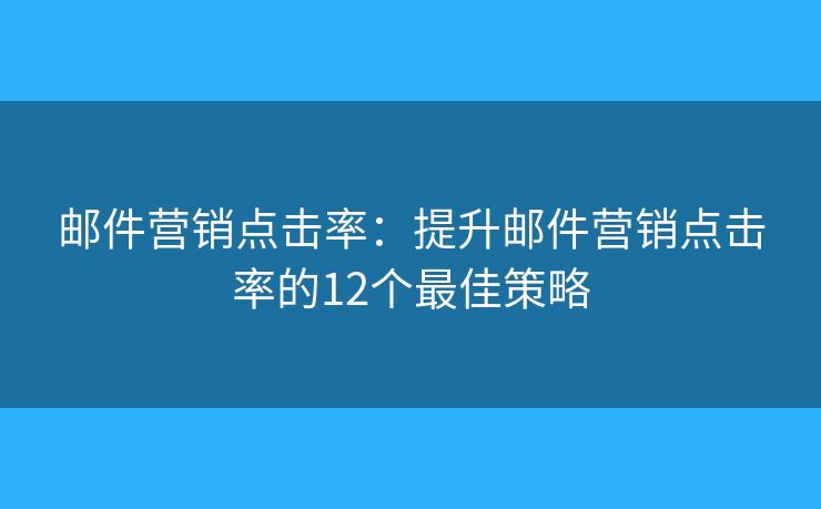 邮件营销点击率：提升邮件营销点击率的12个最佳策略