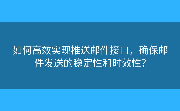 如何高效实现推送邮件接口，确保邮件发送的稳定性和时效性？
