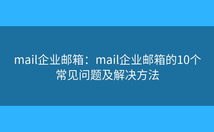mail企业邮箱：mail企业邮箱的10个常见问题及解决方法