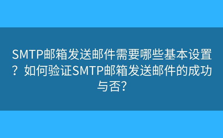 SMTP邮箱发送邮件需要哪些基本设置？如何验证SMTP邮箱发送邮件的成功与否？