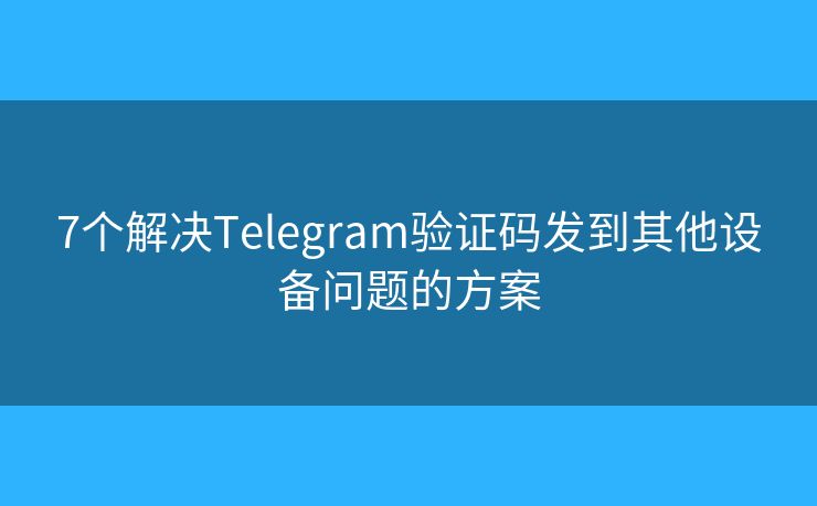 7个解决Telegram验证码发到其他设备问题的方案
