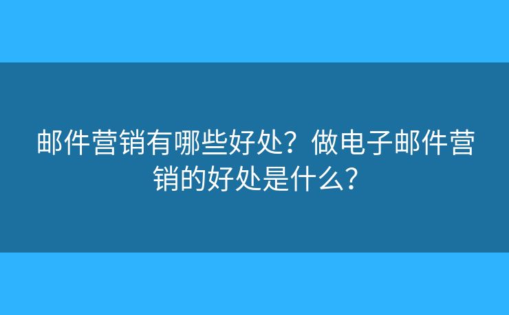 邮件营销有哪些好处？做电子邮件营销的好处是什么？