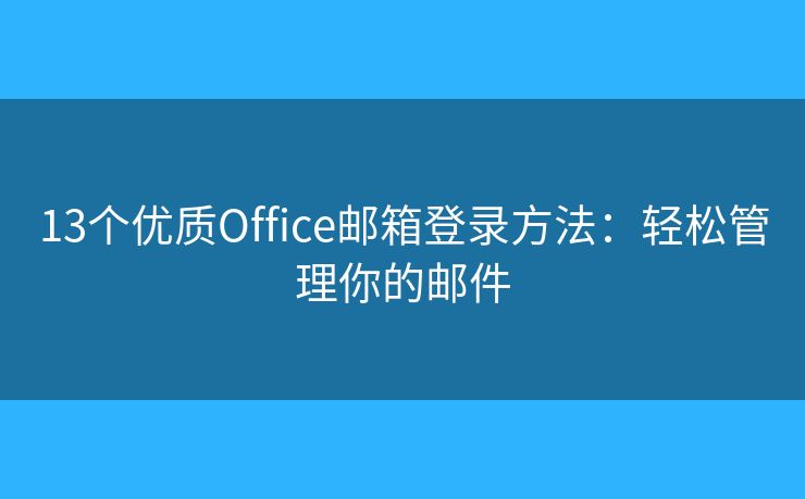 13个优质Office邮箱登录方法：轻松管理你的邮件