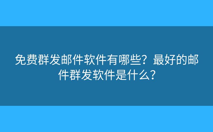 免费群发邮件软件有哪些？最好的邮件群发软件是什么？