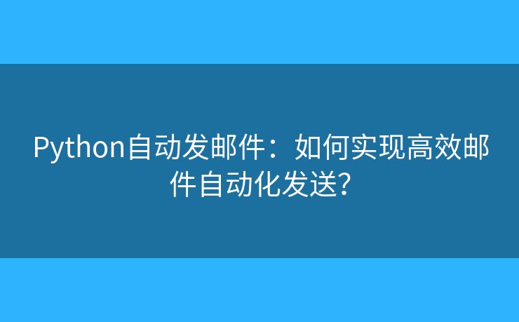 Python自动发邮件：如何实现高效邮件自动化发送？