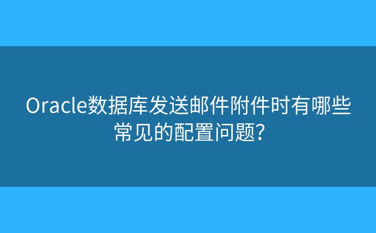 Oracle数据库发送邮件附件时有哪些常见的配置问题？